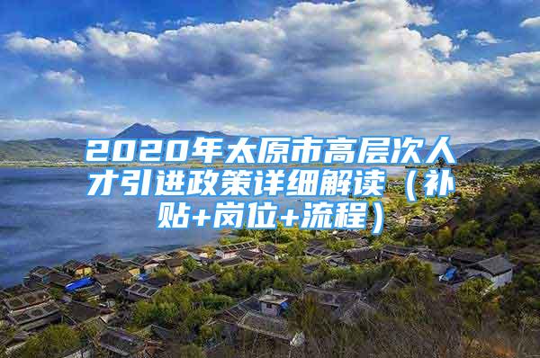 2020年太原市高層次人才引進政策詳細解讀（補貼+崗位+流程）