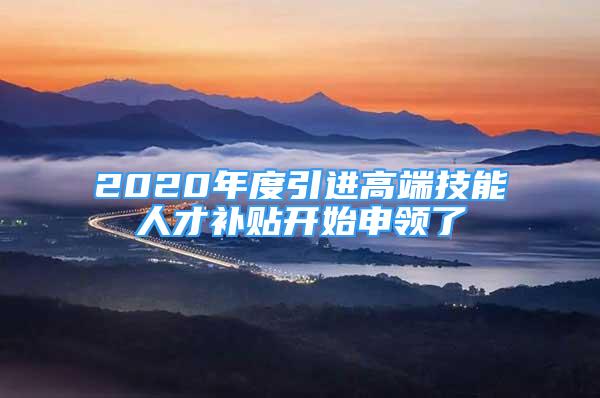 2020年度引進高端技能人才補貼開始申領(lǐng)了