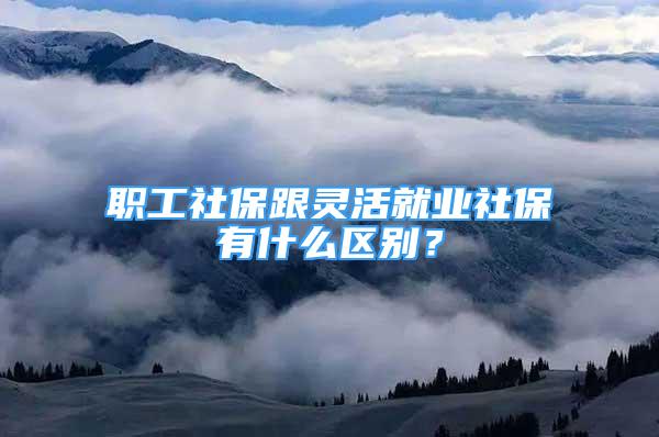 職工社保跟靈活就業(yè)社保有什么區(qū)別？