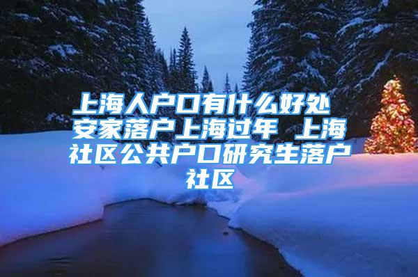 上海人戶口有什么好處 安家落戶上海過年 上海社區(qū)公共戶口研究生落戶社區(qū)