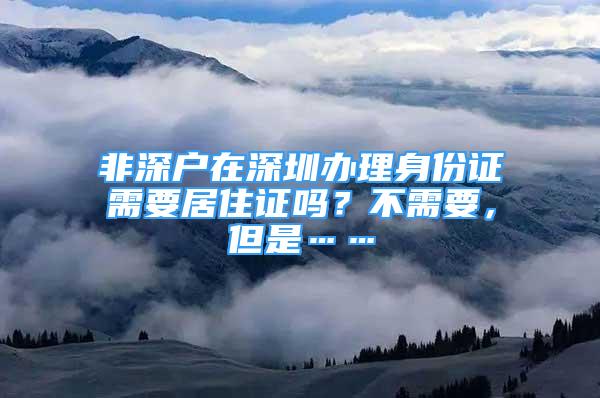 非深戶(hù)在深圳辦理身份證需要居住證嗎？不需要，但是……