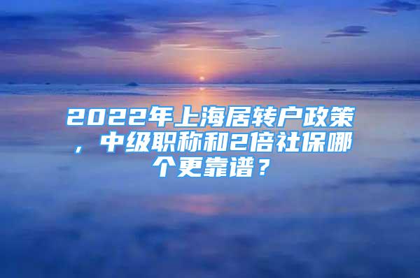 2022年上海居轉(zhuǎn)戶政策，中級職稱和2倍社保哪個更靠譜？