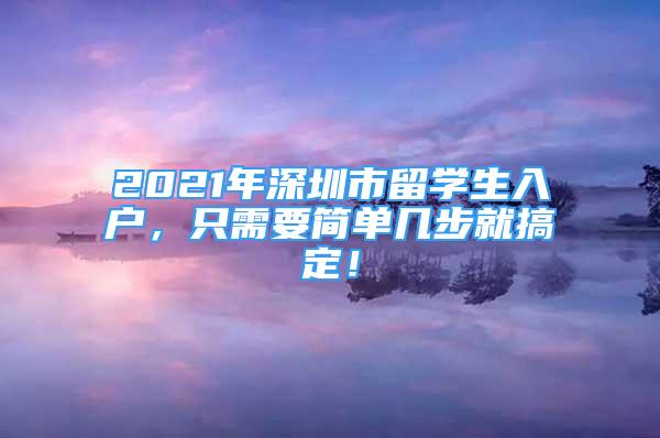 2021年深圳市留學(xué)生入戶(hù)，只需要簡(jiǎn)單幾步就搞定！