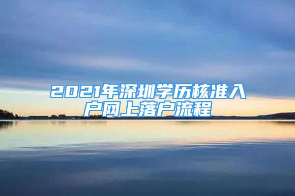 2021年深圳學(xué)歷核準(zhǔn)入戶網(wǎng)上落戶流程