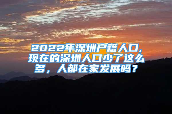 2022年深圳戶籍人口,現(xiàn)在的深圳人口少了這么多，人都在家發(fā)展嗎？