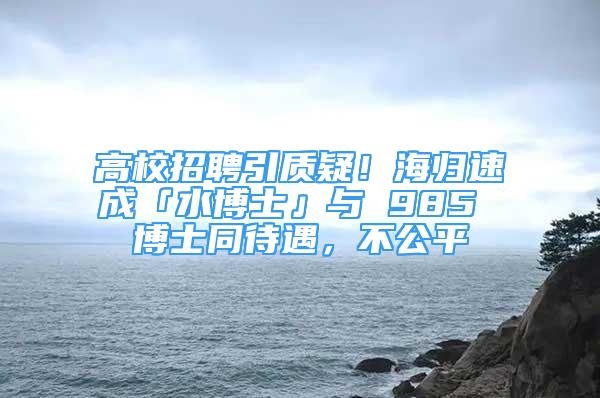 高校招聘引質(zhì)疑！海歸速成「水博士」與 985 博士同待遇，不公平