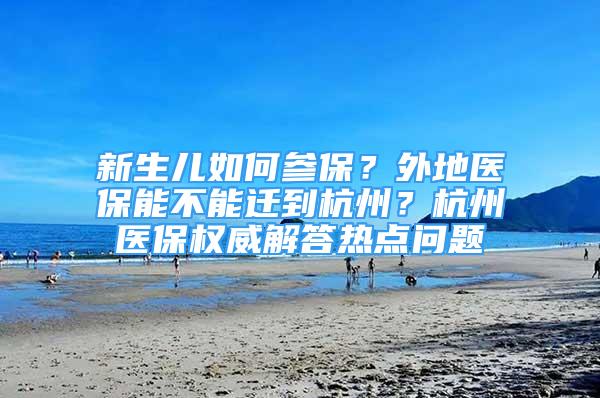 新生兒如何參保？外地醫(yī)保能不能遷到杭州？杭州醫(yī)保權威解答熱點問題