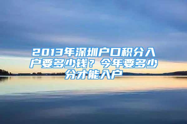 2013年深圳戶口積分入戶要多少錢？今年要多少分才能入戶