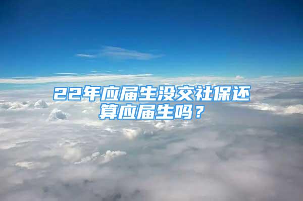 22年應(yīng)屆生沒交社保還算應(yīng)屆生嗎？