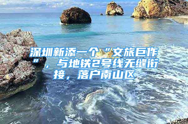 深圳新添一個“文旅巨作”，與地鐵2號線無縫銜接，落戶南山區(qū)