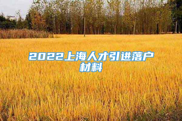 2022上海人才引進落戶材料