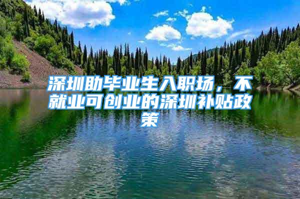 深圳助畢業(yè)生入職場，不就業(yè)可創(chuàng)業(yè)的深圳補(bǔ)貼政策