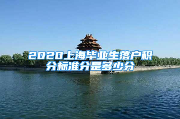 2020上海畢業(yè)生落戶積分標(biāo)準(zhǔn)分是多少分