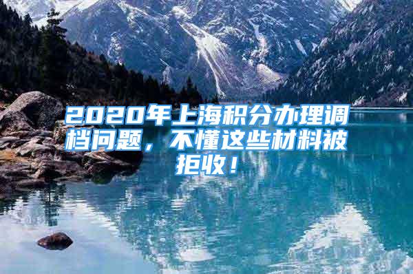 2020年上海積分辦理調(diào)檔問題，不懂這些材料被拒收！