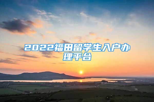 2022福田留學(xué)生入戶辦理平臺