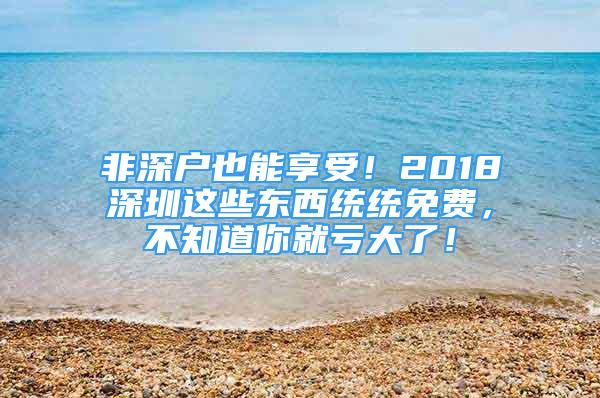 非深戶也能享受！2018深圳這些東西統(tǒng)統(tǒng)免費，不知道你就虧大了！