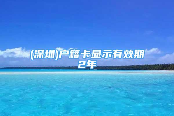 (深圳)戶(hù)籍卡顯示有效期2年