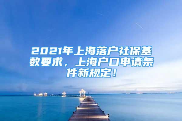 2021年上海落戶社保基數(shù)要求，上海戶口申請條件新規(guī)定！