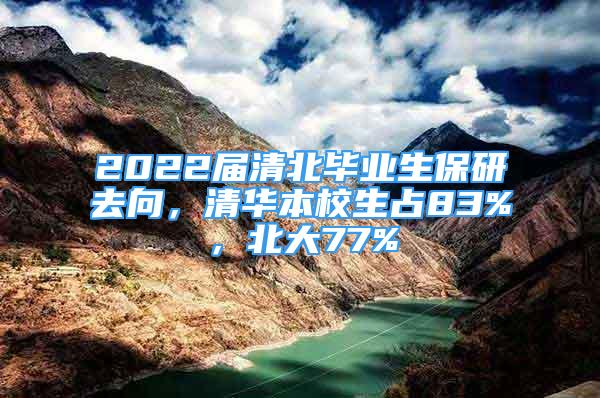 2022屆清北畢業(yè)生保研去向，清華本校生占83%，北大77%