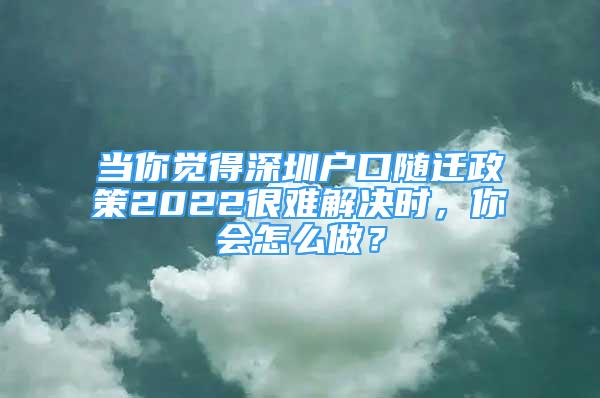 當(dāng)你覺(jué)得深圳戶口隨遷政策2022很難解決時(shí)，你會(huì)怎么做？