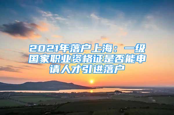 2021年落戶上海：一級國家職業(yè)資格證是否能申請人才引進落戶