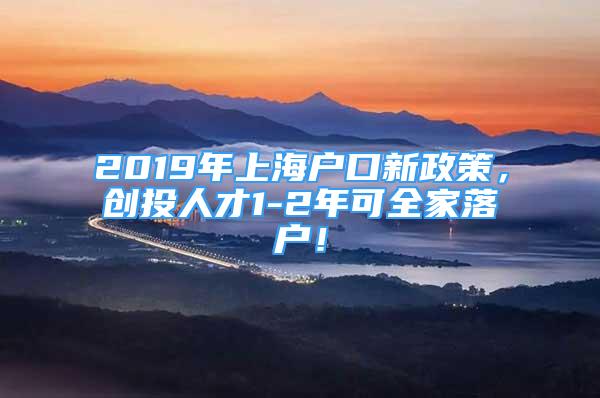 2019年上海戶口新政策，創(chuàng)投人才1-2年可全家落戶！