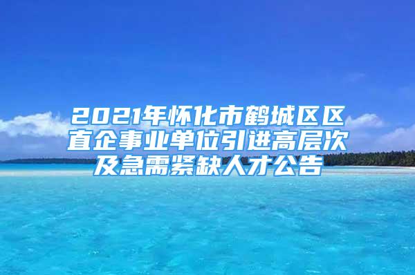 2021年懷化市鶴城區(qū)區(qū)直企事業(yè)單位引進(jìn)高層次及急需緊缺人才公告