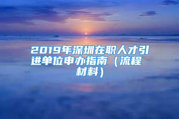 2019年深圳在職人才引進(jìn)單位申辦指南（流程 材料）