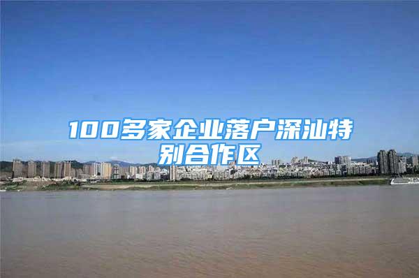 100多家企業(yè)落戶(hù)深汕特別合作區(qū)