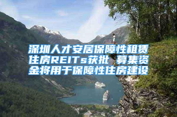 深圳人才安居保障性租賃住房REITs獲批 募集資金將用于保障性住房建設(shè)