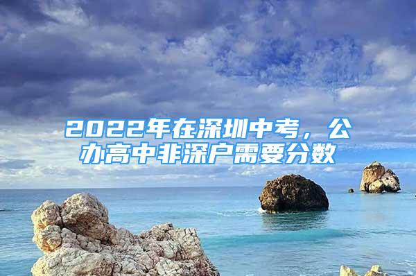 2022年在深圳中考，公辦高中非深戶需要分?jǐn)?shù)