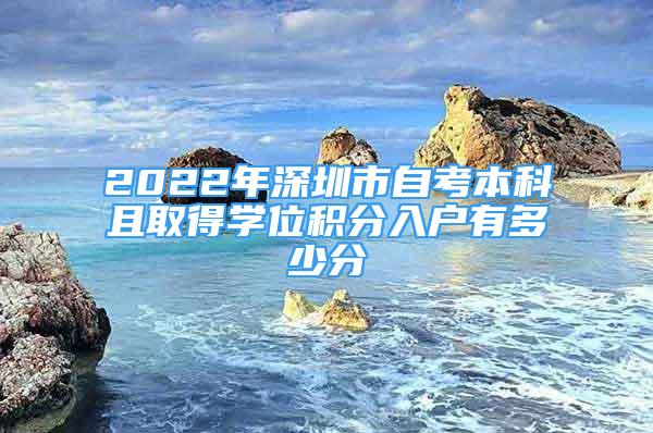 2022年深圳市自考本科且取得學(xué)位積分入戶有多少分