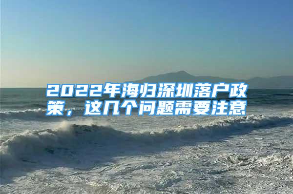 2022年海歸深圳落戶政策，這幾個(gè)問題需要注意