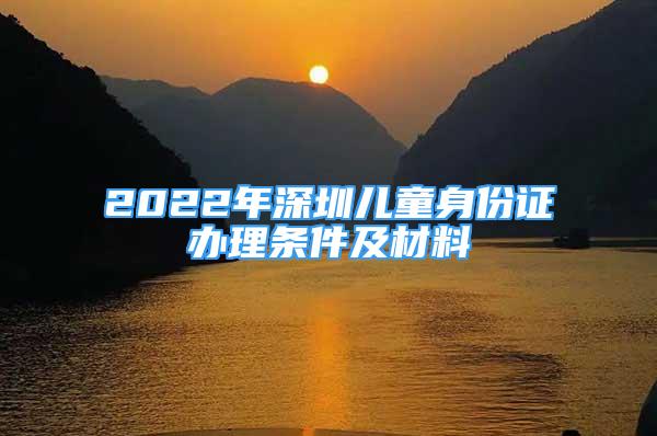 2022年深圳兒童身份證辦理條件及材料