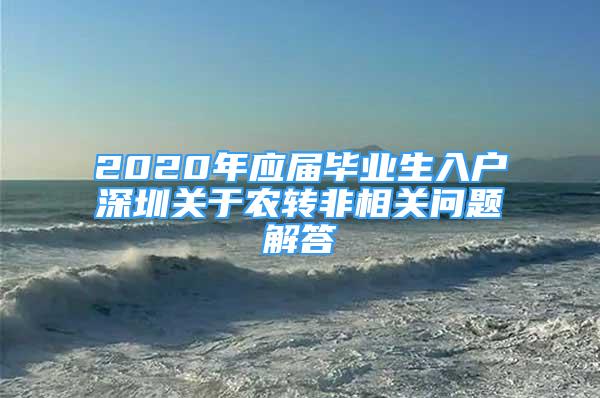 2020年應(yīng)屆畢業(yè)生入戶深圳關(guān)于農(nóng)轉(zhuǎn)非相關(guān)問題解答