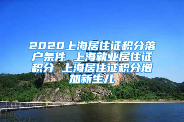 2020上海居住證積分落戶條件 上海就業(yè)居住證積分 上海居住證積分增加新生兒