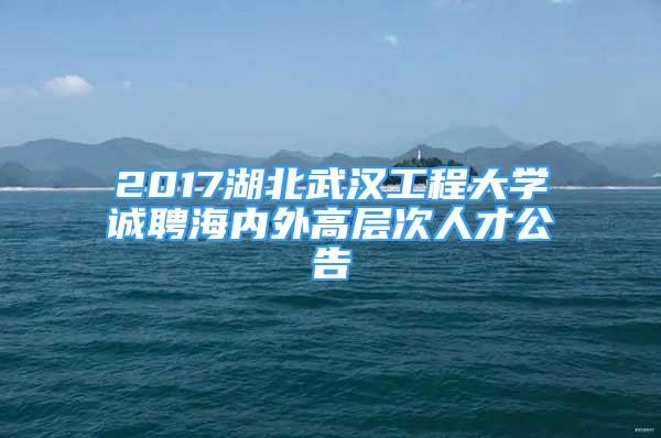 2017湖北武漢工程大學(xué)誠(chéng)聘海內(nèi)外高層次人才公告