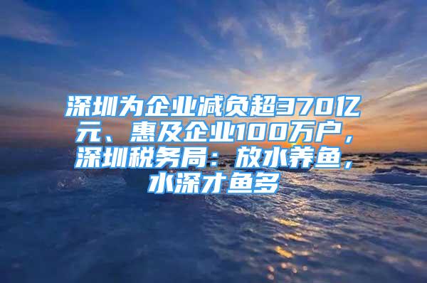 深圳為企業(yè)減負(fù)超370億元、惠及企業(yè)100萬戶，深圳稅務(wù)局：放水養(yǎng)魚，水深才魚多