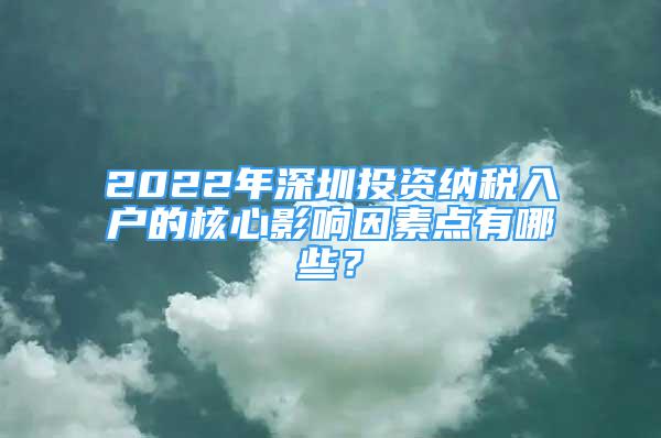 2022年深圳投資納稅入戶的核心影響因素點有哪些？