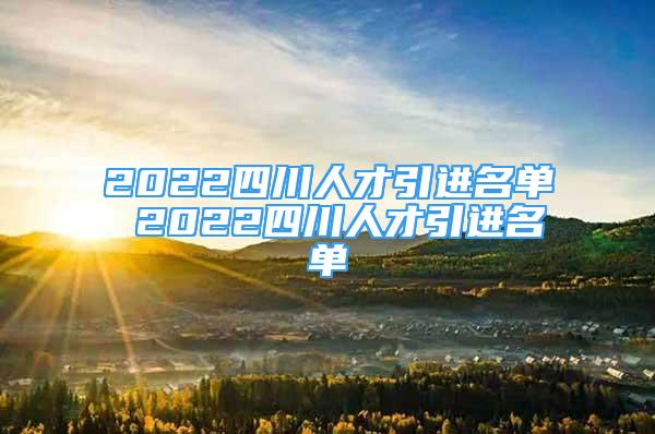 2022四川人才引進名單 2022四川人才引進名單