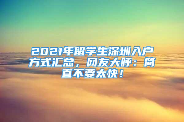 2021年留學(xué)生深圳入戶方式匯總，網(wǎng)友大呼：簡直不要太快！