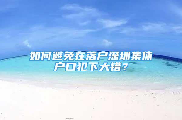 如何避免在落戶深圳集體戶口犯下大錯(cuò)？