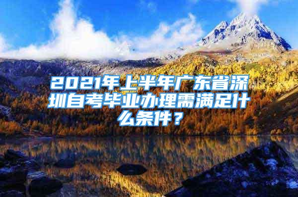 2021年上半年廣東省深圳自考畢業(yè)辦理需滿足什么條件？