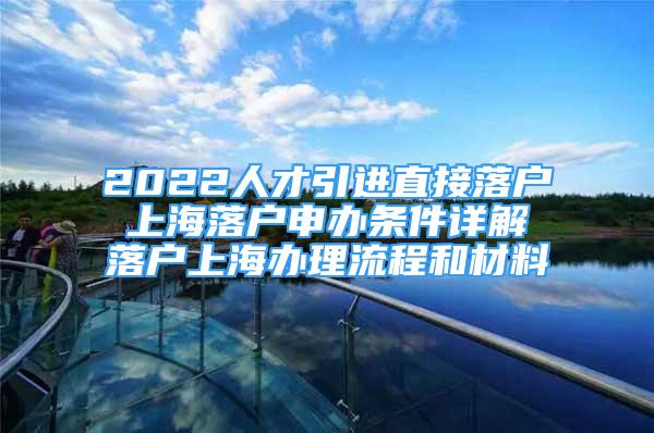 2022人才引進直接落戶 上海落戶申辦條件詳解 落戶上海辦理流程和材料