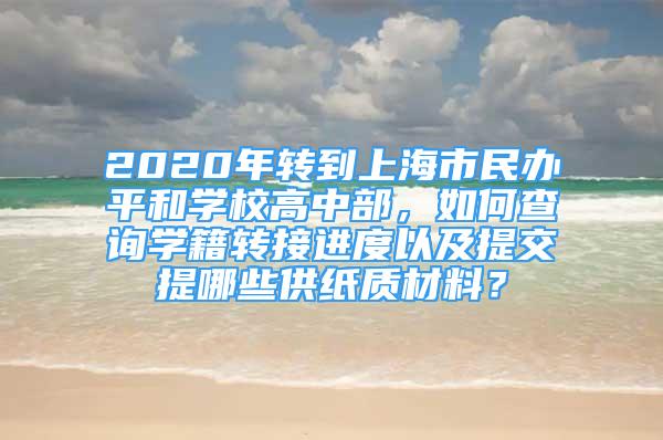 2020年轉(zhuǎn)到上海市民辦平和學(xué)校高中部，如何查詢學(xué)籍轉(zhuǎn)接進(jìn)度以及提交提哪些供紙質(zhì)材料？