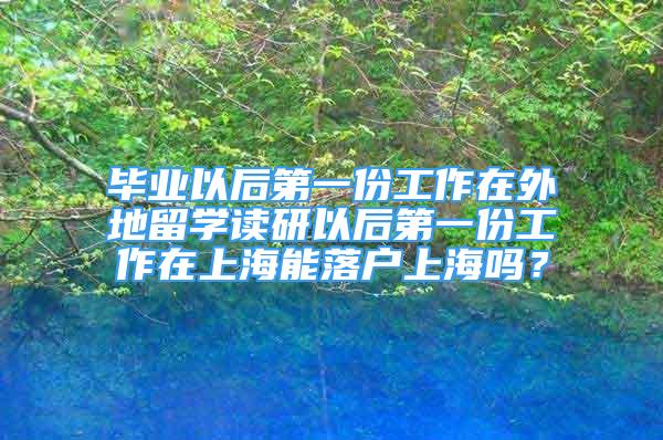 畢業(yè)以后第一份工作在外地留學(xué)讀研以后第一份工作在上海能落戶上海嗎？