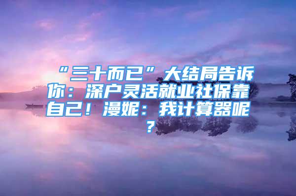 “三十而已”大結(jié)局告訴你：深戶靈活就業(yè)社?？孔约海÷荩何矣嬎闫髂?？