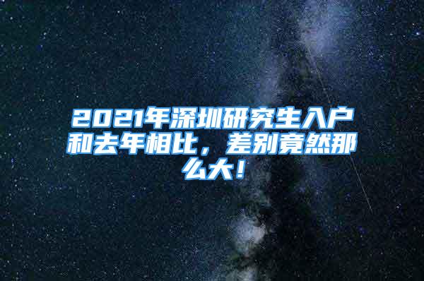 2021年深圳研究生入戶和去年相比，差別竟然那么大！