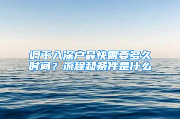 調(diào)干入深戶最快需要多久時(shí)間？流程和條件是什么