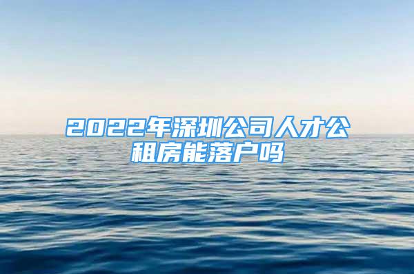 2022年深圳公司人才公租房能落戶嗎